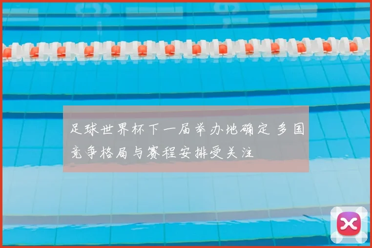 足球世界杯下一届举办地确定 多国竞争格局与赛程安排受关注