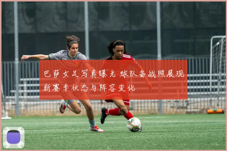 巴萨女足写真曝光 球队备战照展现新赛季状态与阵容变化