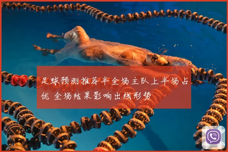 足球预测推荐半全场主队上半场占优 全场结果影响出线形势