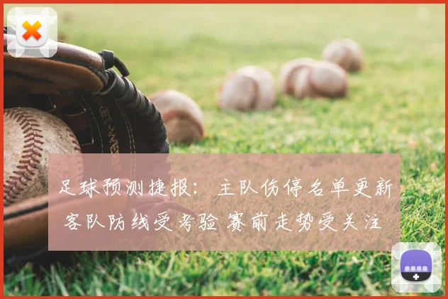 足球预测捷报：主队伤停名单更新 客队防线受考验 赛前走势受关注