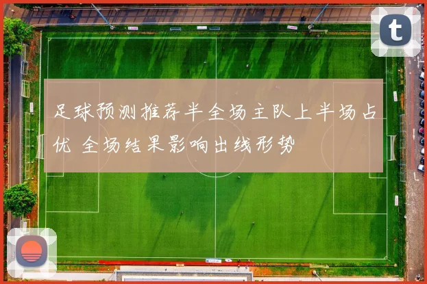 足球预测推荐半全场主队上半场占优 全场结果影响出线形势