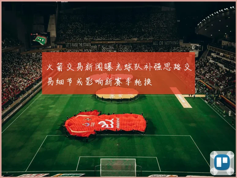 火箭交易新闻曝光球队补强思路交易细节或影响新赛季轮换