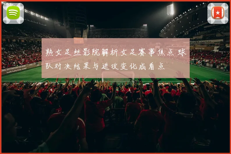 熟女足丝影院解析女足赛事焦点 球队对决结果与进攻变化成看点