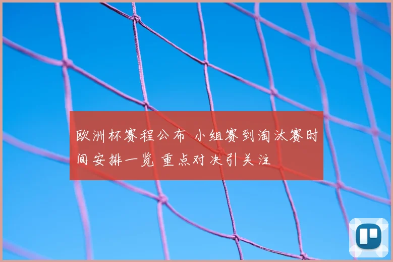 欧洲杯赛程公布 小组赛到淘汰赛时间安排一览 重点对决引关注