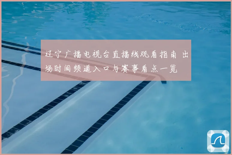 辽宁广播电视台直播线观看指南 出场时间频道入口与赛事看点一览