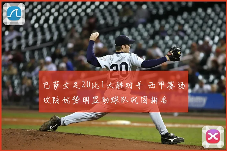 巴萨女足20比1大胜对手 西甲赛场攻防优势明显助球队巩固排名