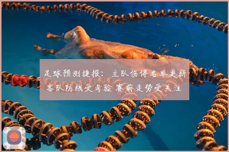 足球预测捷报：主队伤停名单更新 客队防线受考验 赛前走势受关注
