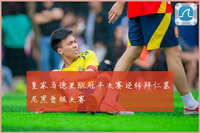 皇家马德里欧冠半决赛逆转拜仁慕尼黑晋级决赛