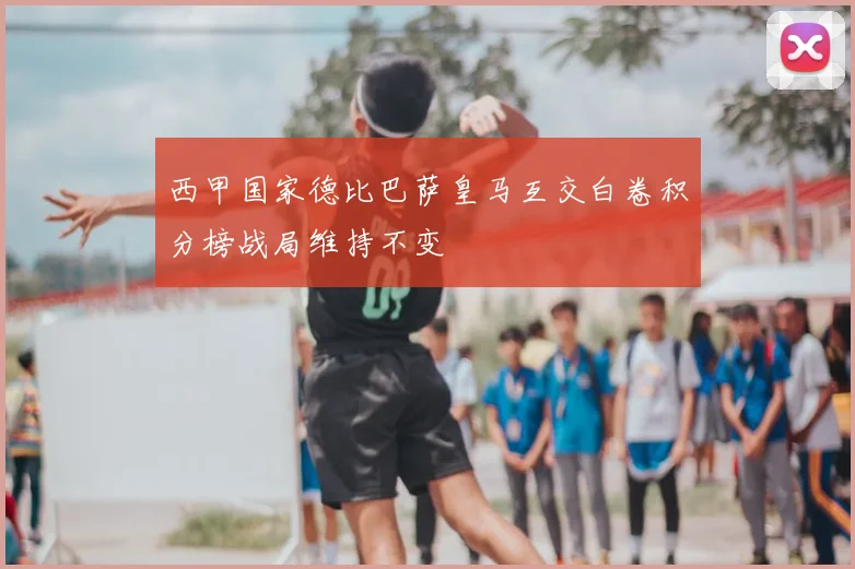 西甲国家德比巴萨皇马互交白卷积分榜战局维持不变