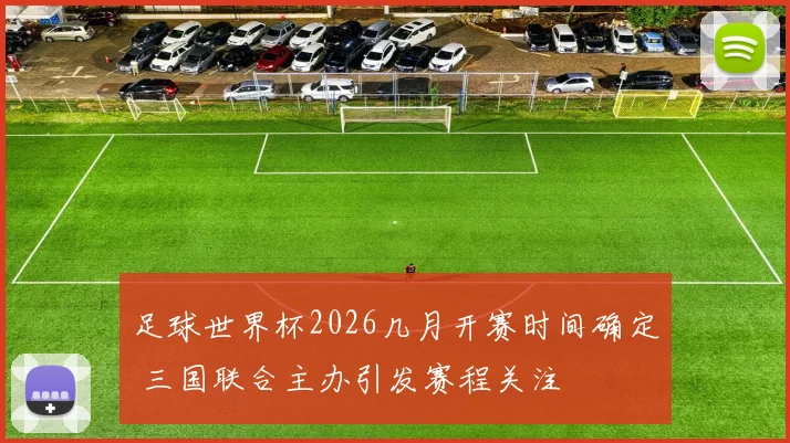 足球世界杯2026几月开赛时间确定 三国联合主办引发赛程关注