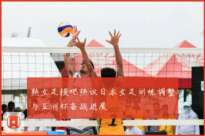 熟女足模吧热议日本女足训练调整与亚洲杯备战进展