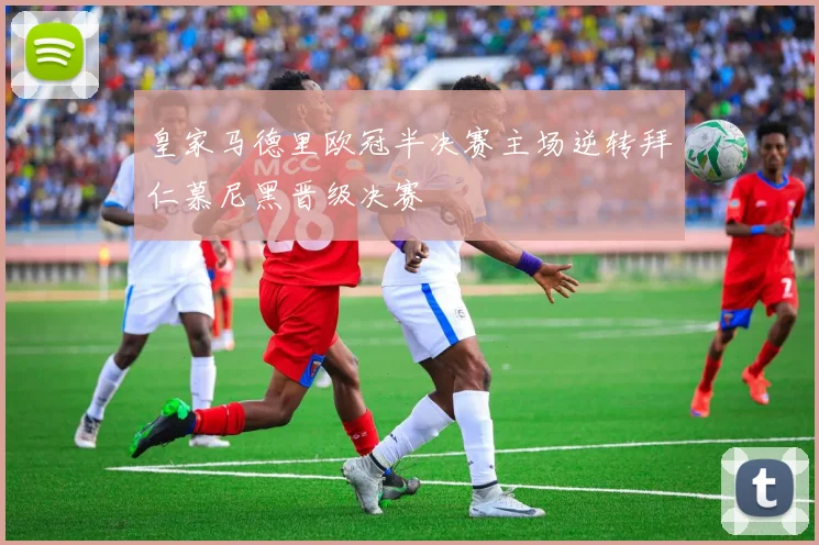 皇家马德里欧冠半决赛主场逆转拜仁慕尼黑晋级决赛