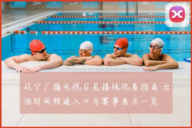 辽宁广播电视台直播线观看指南 出场时间频道入口与赛事看点一览