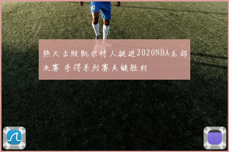 热火击败凯尔特人挺进2020NBA东部决赛 夺得系列赛关键胜利