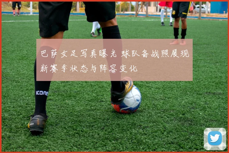 巴萨女足写真曝光 球队备战照展现新赛季状态与阵容变化