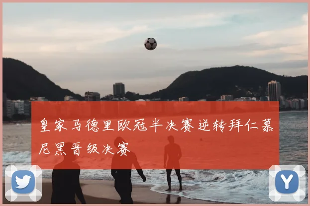 皇家马德里欧冠半决赛逆转拜仁慕尼黑晋级决赛