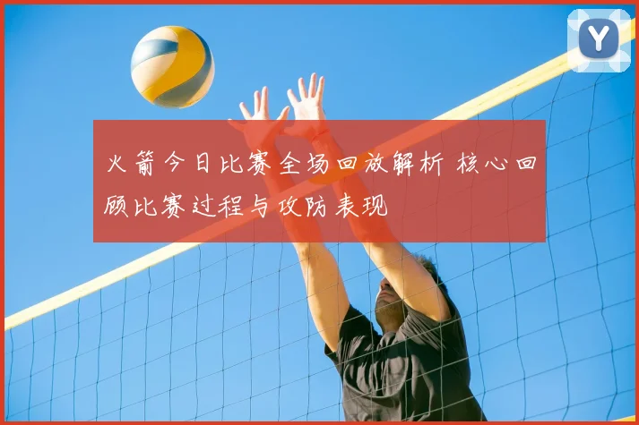 火箭今日比赛全场回放解析 核心回顾比赛过程与攻防表现