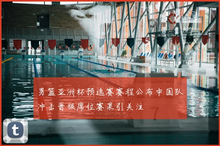 男篮亚洲杯预选赛赛程公布中国队冲击晋级席位赛果引关注