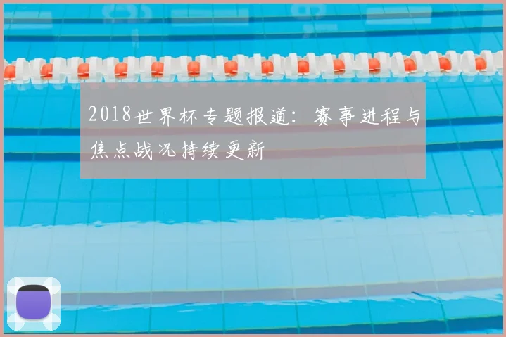 2018世界杯专题报道：赛事进程与焦点战况持续更新