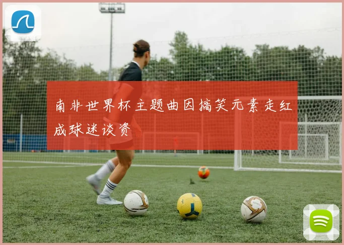 南非世界杯主题曲因搞笑元素走红成球迷谈资