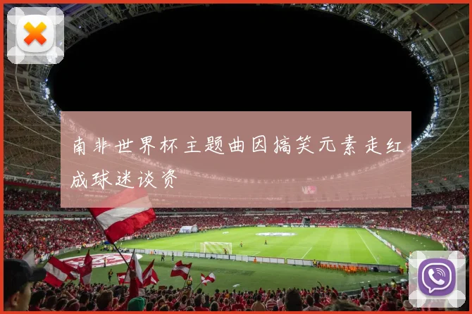 南非世界杯主题曲因搞笑元素走红成球迷谈资
