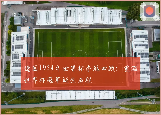 德国1954年世界杯夺冠回顾:重温世界杯冠军诞生历程