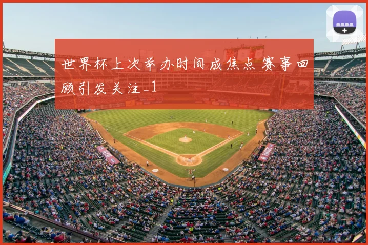 世界杯上次举办时间成焦点 赛事回顾引发关注_1