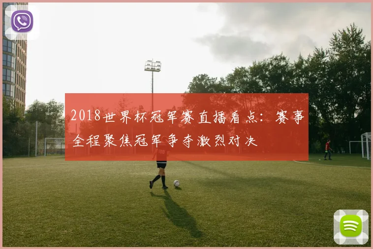 2018世界杯冠军赛直播看点：赛事全程聚焦冠军争夺激烈对决