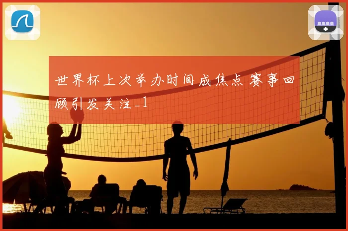 世界杯上次举办时间成焦点 赛事回顾引发关注_1